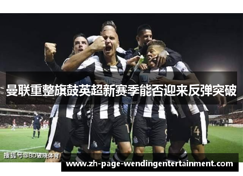 曼联重整旗鼓英超新赛季能否迎来反弹突破